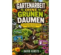 Gartenarbeit ohne grünen Daumen: Der Praxis-Guide für Anfänger: Boden, Licht und Wasser richtig einschätzen und Schritt für Schritt zum ersten gesunden Garten