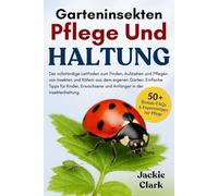GARTENINSEKTEN - PFLEGE UND HALTUNG: Der vollständige Leitfaden zum Finden, Aufziehen und Pflegen von Insekten und Käfern aus dem eigenen Garten: ... und Anfänger in der Insektenhaltung