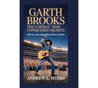 Garth Brooks: The Cowboy Who Conquered Hearts: How One Voice Made Millions Believe in Dreams