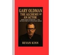 Gary Oldman: The Alchemy of an Actor: From Chaos to Mastery - The Untold Story of a Reluctant Genius