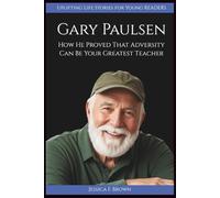 GARY PAULSEN: How He Proved That Adversity Can Be Your Greatest Teacher (UPLIFTING LIFE STORIES FOR YOUNG READERS (BIOGRAPHIES))