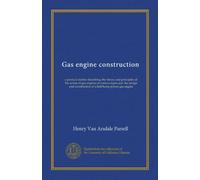 Gas engine construction: a pratical treatise describing the theory and principles of the action of gas engines of various types and the design and construction of a half horse power gas engine