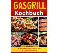 Gasgrill Kochbuch: 166 Kreative Gasgrill Rezepte und Tipps für Perfekte Grillmomente