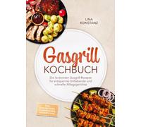 Gasgrill Kochbuch: Die leckersten Gasgrill Rezepte für entspannte Grillabende und schnelle Alltagsgerichte - inkl. Saucen, Pizza, Flammkuchen, Desserts uvm.