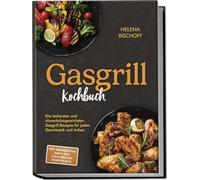 Gasgrill Kochbuch: Die leckersten und abwechslungsreichsten Gasgrill Rezepte für jeden Geschmack und Anlass - inkl. Brotrezepten, Soßen, Dips, vegetarischen Rezepten uvm.