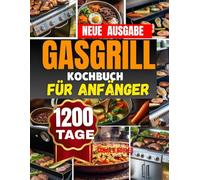 Gasgrill Kochbuch für Anfänger: leckere Rezepte- Fleisch, Fisch, Gemüse, Beilagen,& Desserts Grillbuch mit Tipps,profis, Tricks & Farbfotos für unvergessliche Grillmomente