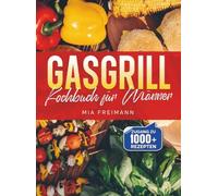 Gasgrill Kochbuch für Männer: Zünden, grillen, genießen - Das ultimative Handbuch für maximale Power am Rost