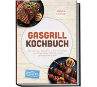 Gasgrill Kochbuch: Wow so saftig! Die leckersten Rezepte für jeden Geschmack - für saftige Steaks, BBQ-Rauch und gelingsicheres Grillen - inkl. Burger & Würste, Rind & Steaks, Brote & Pizza, Pickles