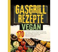 Gasgrill Rezepte Vegan: 170 perfekte vegane Gasgrill Rezepte für Anfänger & Profis. Lecker und gesund. Inkl. Tipps und Nährwertangaben.
