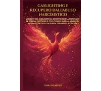 GASLIGHTING E RECUPERO DALL'ABUSO NARCISISTICO: Liberati dal Gaslighting, ricostruisci la fiducia in te stesso, proteggi il tuo cuore e inizia a vivere in modo autentico con forza, chiarezza e libertà