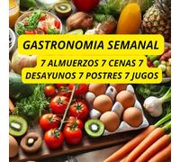 Gastronomía Semanal: 7 Almuerzos, 7 Cenas, 7 Desayunos, 7 Postres y 7 Jugos
