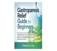GASTROPARESIS RELIEF GUIDE FOR BEGINNERS: How to Eat, Live, and Thrive with Gastroparesis: Your Comprehensive Guide to Life having the Disease; The Beginner’s handbook towards Relief & Long-Term Care