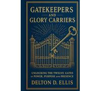 Gatekeepers and Glory Carriers: Unlocking the Twelve Gates of Power, Purpose, and Presence
