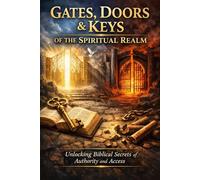 Gates & Doors in the Spirit Realm: A Biblical Study of Access, Authority, and Spiritual Warfare
