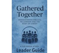 Gathered Together Leader's Guide: Rediscovering Biblical Fellowship and the Body of Christ (Gathered Together ~ Rediscovering Biblical Fellowship and the Body of Christ Six Week Study)