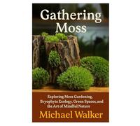 Gathering Moss: Exploring Moss Gardening, Bryophyte Ecology, Green Spaces, and the Art of Mindful Nature