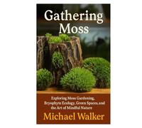 Gathering Moss: Exploring Moss Gardening, Bryophyte Ecology, Green Spaces, and the Art of Mindful Nature