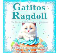 Gatitos Ragdoll: Una colección de 100 mágicas fotos e ilustraciones de gatos: El mundo mágico de los pequeños Ragdolls. Un regalo perfecto y libro de mesa. (Un Viaje a un Mundo Diminuto)