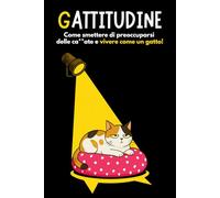 Gattitudine: come smettere di preoccuparsi delle ca**ate e vivere come un gatto!