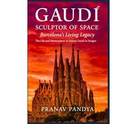 GAUDÍ SCULPTOR OF SPACE Barcelona’s Living Legacy: The Life and Masterpieces of Antoni Gaudí in Images