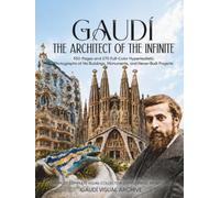 GAUDÍ, THE ARCHITECT OF THE INFINITE: 550 Pages and 270 Full-Color Hyperrealistic Photographs of His Buildings, Monuments, and Never-Built Projects (Gaudí Visual Archive)