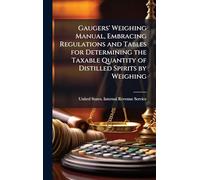Gaugers' Weighing Manual, Embracing Regulations and Tables for Determining the Taxable Quantity of Distilled Spirits by Weighing