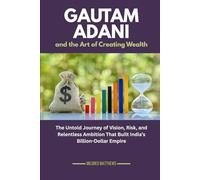 Gautam Adani and the Art of Creating Wealth: The Untold Journey of Vision, Risk, and Relentless Ambition That Built India’s Billion-Dollar Empire (The Wealth Makers: Lives of the World’s Richest)