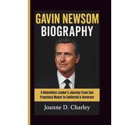 GAVIN NEWSOM BIOGRAPHY: A Relentless Leader's Journey From San Francisco Mayor to California’s Governor