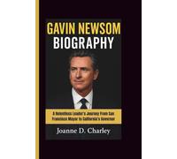GAVIN NEWSOM BIOGRAPHY: A Relentless Leader's Journey From San Francisco Mayor to California’s Governor