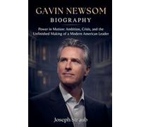 Gavin Newsom Biography: Power in Motion: Ambition, Crisis, and the Unfinished Making of a Modern American Leader