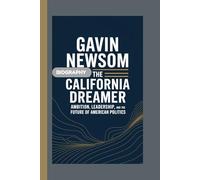 GAVIN NEWSOM BIOGRAPHY: The California Dreamer Ambition, Leadership, and the Future of American Politics