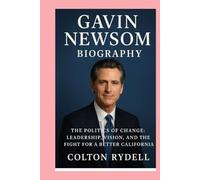 Gavin Newsom -Biography: The Politics of Change:Leadership, Vision, and the Fight for a Better California