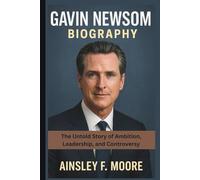 GAVIN NEWSOM BIOGRAPHY: The Untold Story of Ambition, Leadership, and Controversy