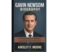 GAVIN NEWSOM BIOGRAPHY: The Untold Story of Ambition, Leadership, and Controversy