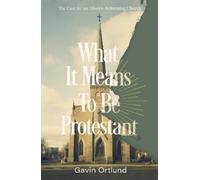 WHAT IT MEANS TO BE PROTESTANT: The Case for an Always-Reforming Church