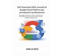 GCP Essentials 2025: concetti di Google Cloud Platform per principianti e professionisti: Padroneggia i fondamenti, i servizi e l'architettura di GCP: guida pratica alla creazione di soluzioni cloud scalabili con Google Cloud