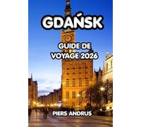 Gdańsk Guide De Voyage 2026: Explorez la vieille ville historique de Gdańsk, la côte baltique, la cuisine locale, les excursions d'une journée et des ... vivre une expérience polonaise inoubliable