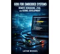 GDB FOR EMBEDDED SYSTEMS: REMOTE DEBUGGING, JTAG, AND KERNEL DEVELOPMENT: Debug ARM, RISC-V, and Microcontrollers with gdbserver, Cross-Compilation, and Hardware Breakpoints