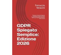 GDPR Spiegato Semplice: Edizione 2026: Prefazione e Commento Ragionato Sistematico Articolo per Articolo. Manuale Pratico-Giuridico Aggiornato all'AI Act per Professionisti, Aziende, DPO e Concorsi
