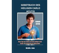 GEBETBUCH DES HEILIGEN CARLO ACUTIS: Neun Tage des Gebets mit dem heiligen Carlo Acutis: Die Eucharistie im Alltag leben