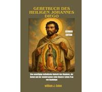 GEBETBUCH DES HEILIGEN JOHANNES DIEGO: Eine neuntägige katholische Andacht des Glaubens, der Demut und der wundersamen Liebe Unserer Lieben Frau von Guadalupe