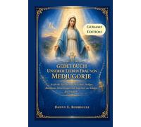 GEBETBUCH UNSERER LIEBEN FRAU VON MEDJUGORJE: Kraftvolle Novene, tägliche Gebete, Heiliger Rosenkranz, Betrachtungen und Andachten zur Königin des Friedens