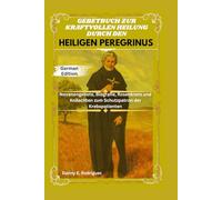 GEBETBUCH ZUR KRAFTVOLLEN HEILUNG DURCH DEN HEILIGEN PEREGRINUS: Novenengebete, Biografie, Rosenkranz und Andachten zum Schutzpatron der Krebspatienten