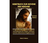 GEBETBUCH ZUR NOVENE DER HINGABE: 9 Tage kraftvoller katholischer Gebete und Andachten für Frieden, Vertrauen und die vollkommene Hingabe an Gott