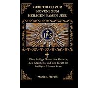 GEBETBUCH ZUR NOVENE ZUM HEILIGEN NAMEN JESU: Eine heilige Reise des Gebets, des Glaubens und der Kraft im heiligen Namen Jesu