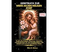 GEBETBUCH ZUR WEIHE AN DEN HEILIGEN JOSEF: Kraftvolle Gebete, Novenen, Litaneien und Andachten für das Familienleben, die Arbeit und unseren geistlichen Vater