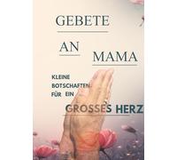 Gebete an Mama: Für Alle, die ihre Mama, ihren Papa, ihr geliebtes Kind und noch mehr vermissen und mit ihnen reden und an ein Wiedersehen glauben