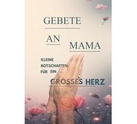 Gebete an Mama: Für Alle, die ihre Mama, ihren Papa, ihr geliebtes Kind und noch mehr vermissen und mit ihnen reden und an ein Wiedersehen glauben