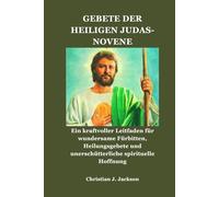GEBETE DER HEILIGEN JUDAS-NOVENE: Ein kraftvoller Leitfaden für wundersame Fürbitten, Heilungsgebete und unerschütterliche spirituelle Hoffnung