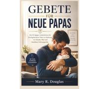 GEBETE FÜR NEUE PAPAS: Ein 30-tägiger Andachtskurs für frischgebackene Väter zur Stärkung von Glaube, Mut und familiärer Führungsrolle.